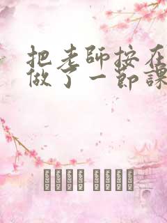 把老师按在地下做了一节课