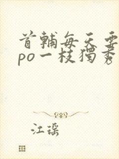 首辅每天要不够po一枝独秀