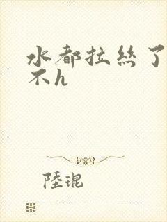 水都拉丝了还说不h