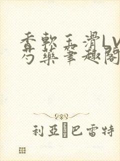 香软玉滑LVL芍药笔趣阁简介