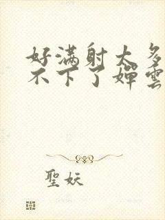 好满射太多了装不下了婵云