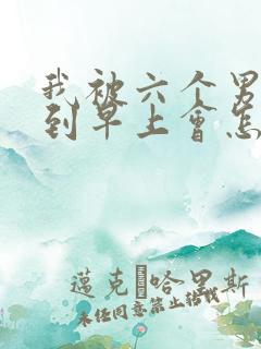 我被六个男人躁到早上会怎么样