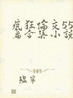 疯狂伦交550篇合集小说