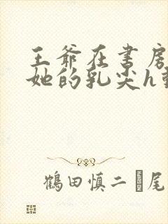 王爷在书房含着她的乳尖h动漫