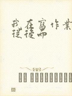 我在写作业叔叔从后面