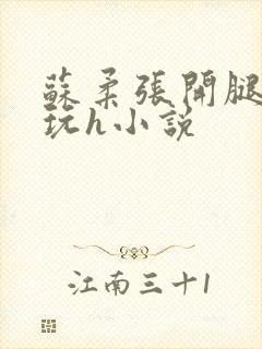 苏柔张开腿任人玩h小说