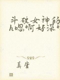 斗破女神的堕落h嗯啊好深啊