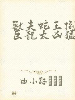 兽夫蛇王倒刺的巨龙太凶猛