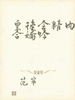 皇后含精肉臀迎合娇吟