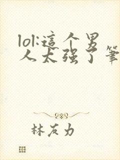 lol:这个男人太强了笔趣阁