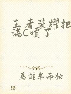 王者荣耀把姬小满C喷了