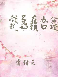 领导在办公室含我奶头口述