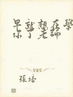 早就想在学校要你了老师