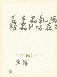 区产品乱码芒果精品P站在线