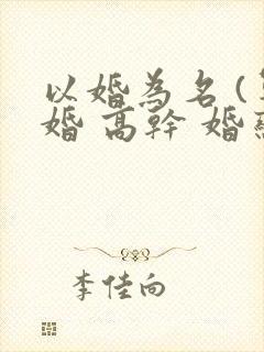 以婚为名 (军婚 高干 婚恋)