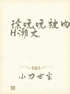 徐晚晚被肉干高H潮文