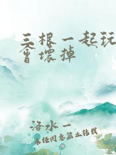 三根一起玩真的会坏掉