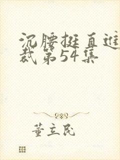 沉腰挺直进入总裁第54集