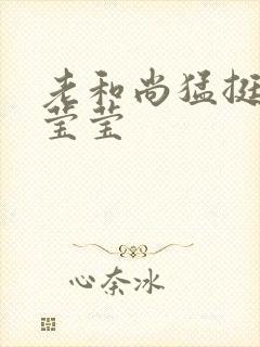 老和尚猛挺进她莹莹