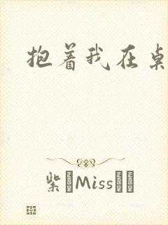 抱着我在桌子做