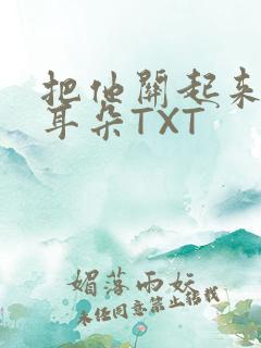 把他关起来BY耳朵TXT