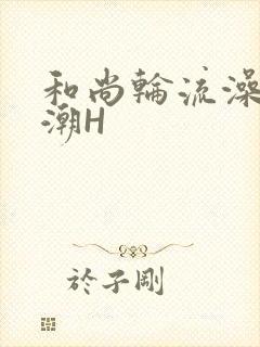 和尚轮流澡到高潮H