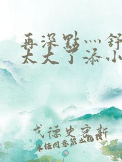 再深点灬舒服灬太大了添小书