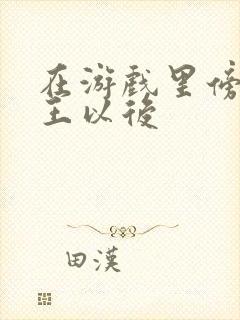 在游戏里傍上野王以后