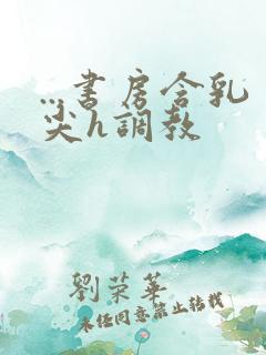 ...书房含乳尖h调教