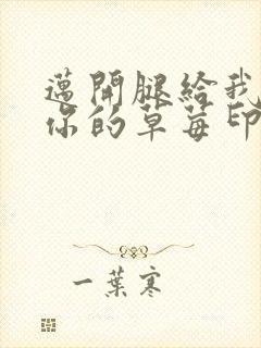 迈开腿给我看看你的草莓印