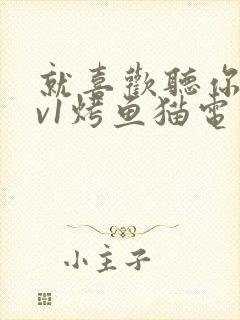 就喜欢听你叫1v1烤鱼猫电视剧