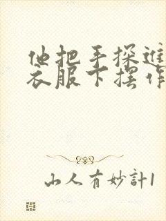 他把手探进我的衣服下摆作文