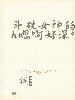 斗破女神的堕落h嗯啊好深啊