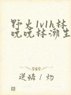 野火1v1h林晚晚林潮生