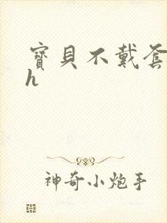 宝贝不戴套套了h