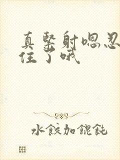 真紧射嗯忍哦不住了哦