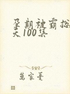 孕期被霸总宠上天100集