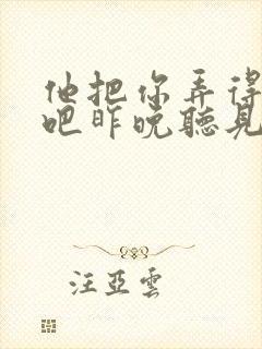 他把你弄得挺狠吧昨晚听见你在哭