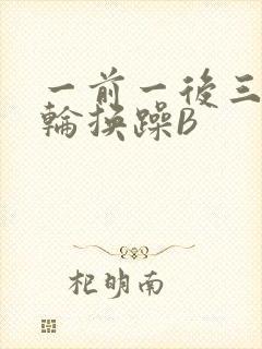 一前一后三个人轮换躁B