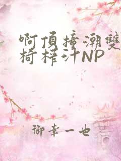 啊顶撞潮双H龙椅榨汁NP