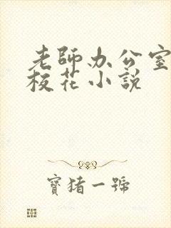 老师办公室狂肉校花小说