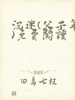 沉迷(父子年上)免费阅读