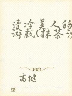 清冷美人的神奇游戏(抹茶沙冰)