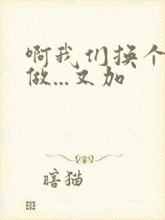 啊我们换个地方做...又加