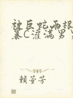 被巨蛇两根强制暴C灌满男男漫画