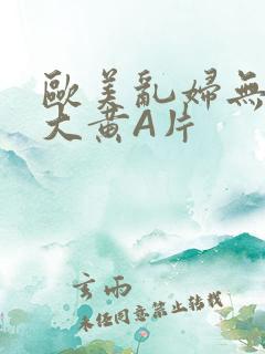 欧美乱妇无乱码大黄A片