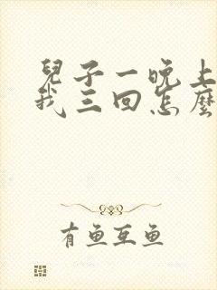 儿子一晚上要了我三回怎么办