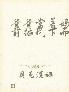 爸爸当着妈妈面前插我下面