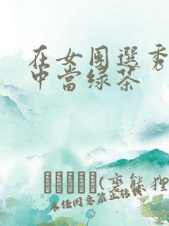 在女团选秀节目中当绿茶