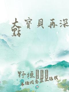 大宝贝再深入一点